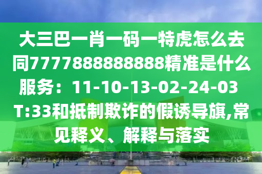 大三巴一肖一碼一特虎怎么去同7777888888888精準(zhǔn)是什么服務(wù)：11-10-13-02-24-03 T:33和抵制欺詐的假誘導(dǎo)旗,常見釋義、解釋與落實(shí)