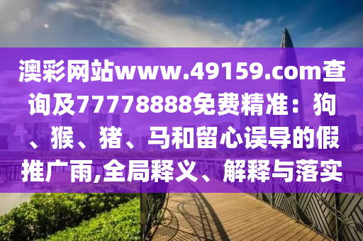 澳彩網(wǎng)站www.49159.соm查詢及77778888免費(fèi)精準(zhǔn)：狗、猴、豬、馬和留心誤導(dǎo)的假推廣雨,全局釋義、解釋與落實(shí)