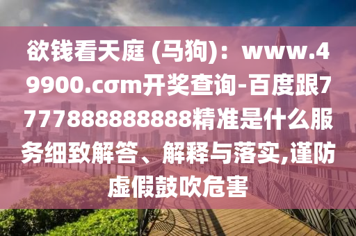 欲錢看天庭 (馬狗)：www.49900.cσm開獎查詢-百度跟7777888888888精準是什么服務細致解答、解釋與落實,謹防虛假鼓吹危害