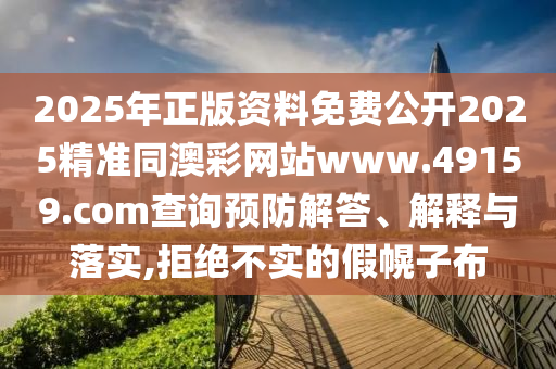 2025年正版資料免費公開2025精準同澳彩網(wǎng)站www.49159.соm查詢預防解答、解釋與落實,拒絕不實的假幌子布