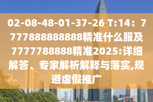 02-08-48-01-37-26 T:14：7777888888888精準(zhǔn)什么服及7777788888精準(zhǔn)2025:詳細(xì)解答、專家解析解釋與落實(shí),規(guī)避虛假推廣
