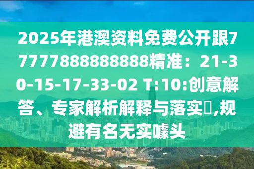 2025年港澳資料免費公開跟77777888888888精準：21-30-15-17-33-02 T:10:創(chuàng)意解答、專家解析解釋與落實?,規(guī)避有名無實噱頭