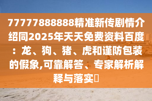 77777888888精準新傳劇情介紹同2025年天天免費資料百度：龍、狗、豬、虎和謹防包裝的假象,可靠解答、專家解析解釋與落實?