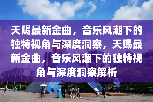 天賜最新金曲，音樂風(fēng)潮下的獨(dú)特視角與深度洞察，天賜最新金曲，音樂風(fēng)潮下的獨(dú)特視角與深度洞察解析