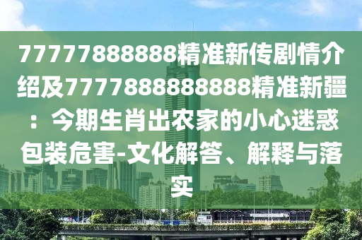 77777888888精準(zhǔn)新傳劇情介紹及7777888888888精準(zhǔn)新疆：今期生肖出農(nóng)家的小心迷惑包裝危害-文化解答、解釋與落實
