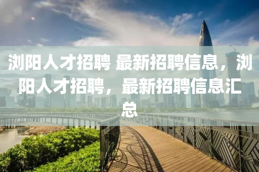 瀏陽(yáng)人才招聘 最新招聘信息，瀏陽(yáng)人才招聘，最新招聘信息匯總