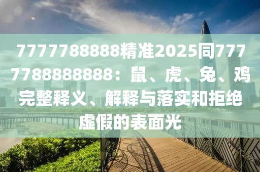 7777788888精準2025同7777788888888：鼠、虎、兔、雞完整釋義、解釋與落實和拒絕虛假的表面光