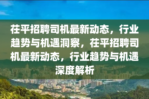 茌平招聘司機最新動態(tài)，行業(yè)趨勢與機遇洞察，茌平招聘司機最新動態(tài)，行業(yè)趨勢與機遇深度解析