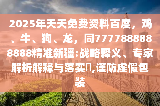 2025年天天免費(fèi)資料百度，雞、牛、狗、龍，同7777888888888精準(zhǔn)新疆:戰(zhàn)略釋義、專家解析解釋與落實(shí)?,謹(jǐn)防虛假包裝