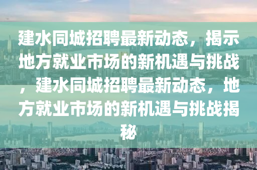 建水同城招聘最新動態(tài)，揭示地方就業(yè)市場的新機遇與挑戰(zhàn)，建水同城招聘最新動態(tài)，地方就業(yè)市場的新機遇與挑戰(zhàn)揭秘