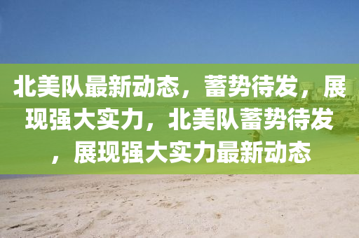 北美隊(duì)最新動(dòng)態(tài)，蓄勢(shì)待發(fā)，展現(xiàn)強(qiáng)大實(shí)力，北美隊(duì)蓄勢(shì)待發(fā)，展現(xiàn)強(qiáng)大實(shí)力最新動(dòng)態(tài)