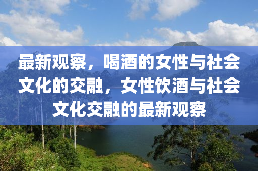 最新觀察，喝酒的女性與社會(huì)文化的交融，女性飲酒與社會(huì)文化交融的最新觀察