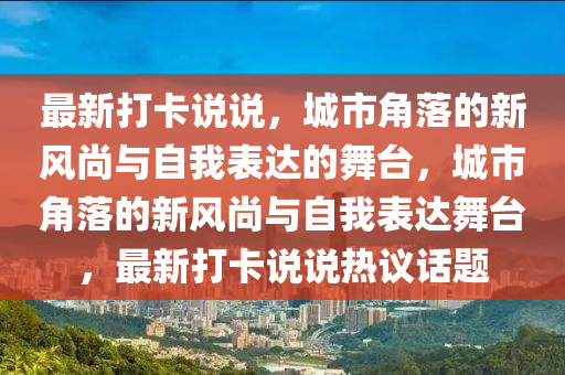 最新打卡說說，城市角落的新風(fēng)尚與自我表達(dá)的舞臺(tái)，城市角落的新風(fēng)尚與自我表達(dá)舞臺(tái)，最新打卡說說熱議話題