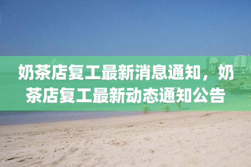 奶茶店復(fù)工最新消息通知，奶茶店復(fù)工最新動(dòng)態(tài)通知公告