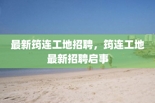 最新筠連工地招聘，筠連工地最新招聘啟事