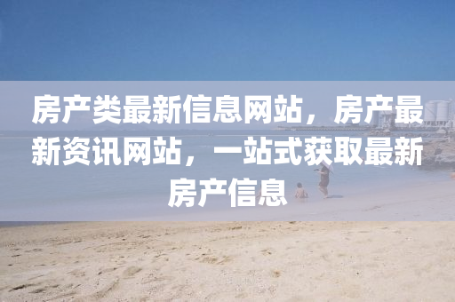 房產(chǎn)類最新信息網(wǎng)站，房產(chǎn)最新資訊網(wǎng)站，一站式獲取最新房產(chǎn)信息