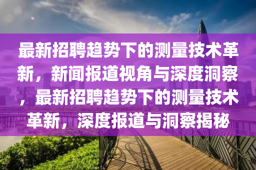 最新招聘趨勢下的測量技術革新，新聞報道視角與深度洞察，最新招聘趨勢下的測量技術革新，深度報道與洞察揭秘
