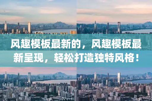 風(fēng)趣模板最新的，風(fēng)趣模板最新呈現(xiàn)，輕松打造獨(dú)特風(fēng)格！