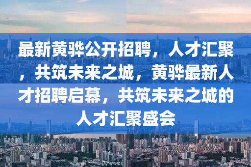 最新黃驊公開招聘，人才匯聚，共筑未來之城，黃驊最新人才招聘啟幕，共筑未來之城的人才匯聚盛會