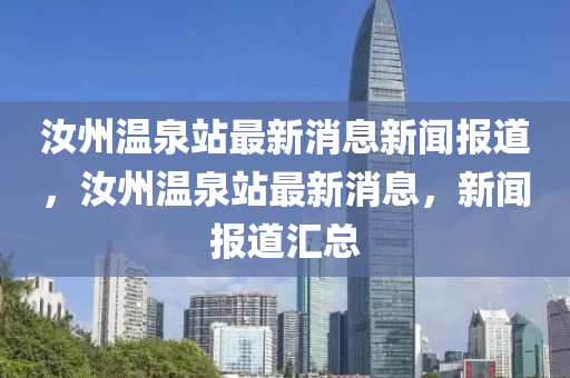 汝州溫泉站最新消息新聞報道，汝州溫泉站最新消息，新聞報道匯總
