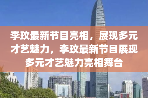 李玟最新節(jié)目亮相，展現(xiàn)多元才藝魅力，李玟最新節(jié)目展現(xiàn)多元才藝魅力亮相舞臺