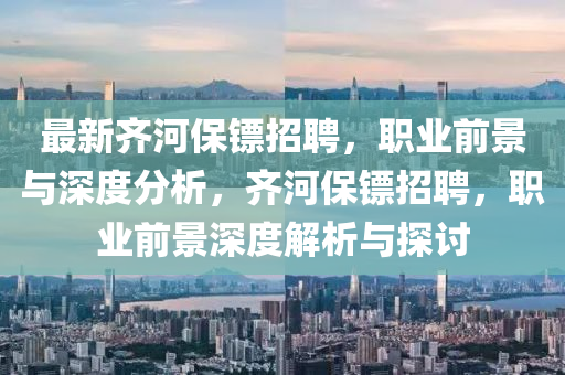 最新齊河保鏢招聘，職業(yè)前景與深度分析，齊河保鏢招聘，職業(yè)前景深度解析與探討