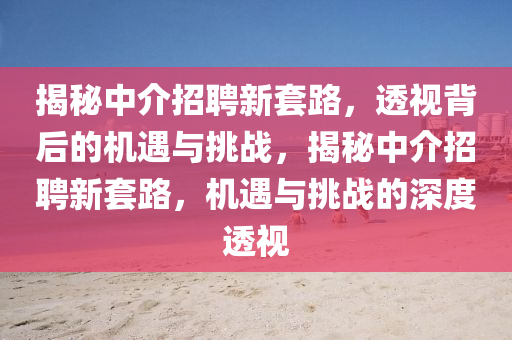 揭秘中介招聘新套路，透視背后的機(jī)遇與挑戰(zhàn)，揭秘中介招聘新套路，機(jī)遇與挑戰(zhàn)的深度透視