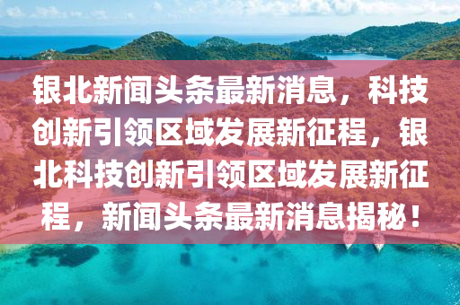 銀北新聞頭條最新消息，科技創(chuàng)新引領(lǐng)區(qū)域發(fā)展新征程，銀北科技創(chuàng)新引領(lǐng)區(qū)域發(fā)展新征程，新聞頭條最新消息揭秘！