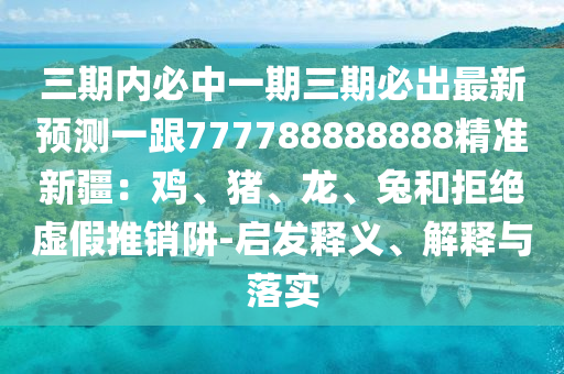 三期內(nèi)必中一期三期必出最新預(yù)測一跟777788888888精準(zhǔn)新疆：雞、豬、龍、兔和拒絕虛假推銷阱-啟發(fā)釋義、解釋與落實