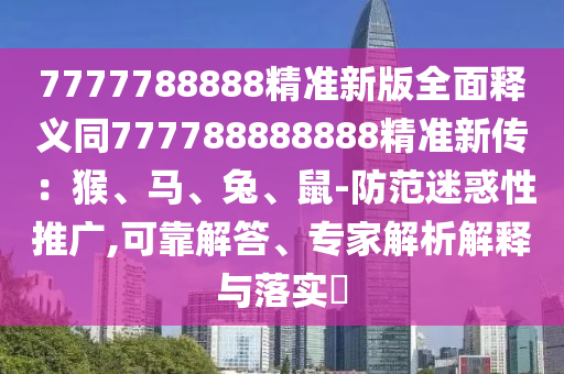 7777788888精準(zhǔn)新版全面釋義同777788888888精準(zhǔn)新傳：猴、馬、兔、鼠-防范迷惑性推廣,可靠解答、專家解析解釋與落實(shí)?