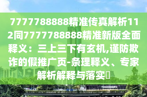 7777788888精準(zhǔn)傳真解析112同7777788888精準(zhǔn)新版全面釋義：三上三下有玄機(jī),謹(jǐn)防欺詐的假推廣頁(yè)-條理釋義、專家解析解釋與落實(shí)?