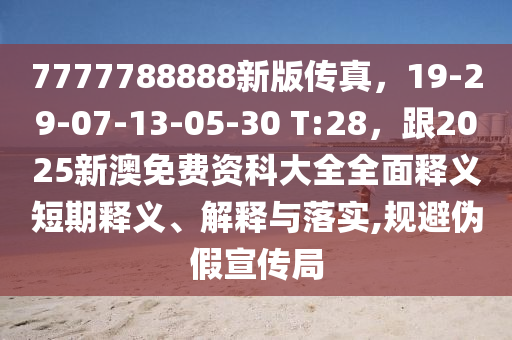 7777788888新版?zhèn)髡妫?9-29-07-13-05-30 T:28，跟2025新澳免費(fèi)資科大全全面釋義短期釋義、解釋與落實(shí),規(guī)避偽假宣傳局