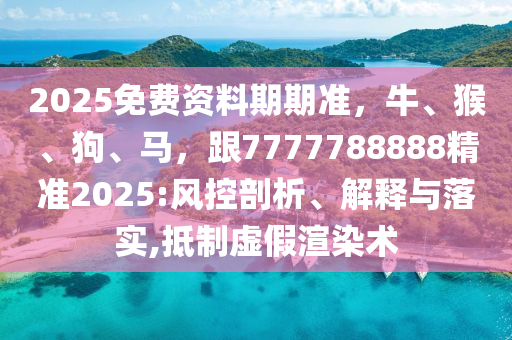 2025免費(fèi)資料期期準(zhǔn)，牛、猴、狗、馬，跟7777788888精準(zhǔn)2025:風(fēng)控剖析、解釋與落實,抵制虛假渲染術(shù)