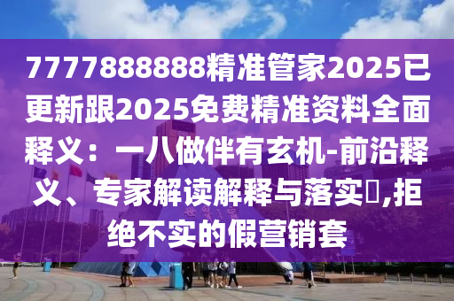 7777888888精準管家2025已更新跟2025免費精準資料全面釋義：一八做伴有玄機-前沿釋義、專家解讀解釋與落實?,拒絕不實的假營銷套
