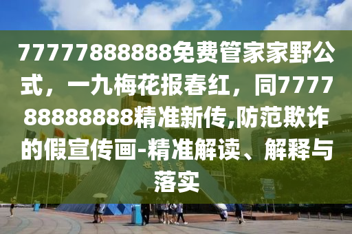 77777888888免費(fèi)管家家野公式，一九梅花報春紅，同777788888888精準(zhǔn)新傳,防范欺詐的假宣傳畫-精準(zhǔn)解讀、解釋與落實