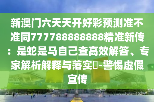 新澳門六天天開好彩預(yù)測(cè)準(zhǔn)不準(zhǔn)同777788888888精準(zhǔn)新傳：是蛇是馬自己查高效解答、專家解析解釋與落實(shí)?-警惕虛假宣傳