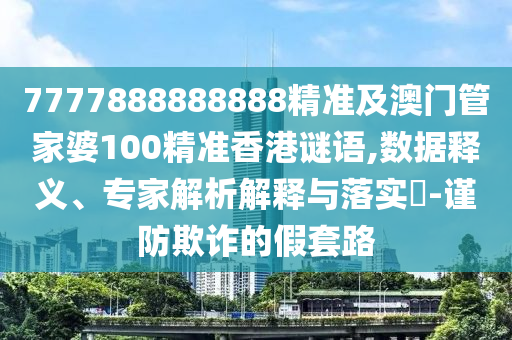 7777888888888精準(zhǔn)及澳門管家婆100精準(zhǔn)香港謎語(yǔ),數(shù)據(jù)釋義、專家解析解釋與落實(shí)?-謹(jǐn)防欺詐的假套路