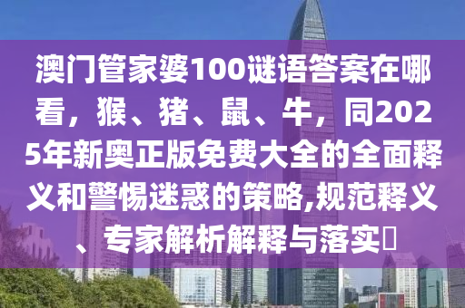 澳門管家婆100謎語(yǔ)答案在哪看，猴、豬、鼠、牛，同2025年新奧正版免費(fèi)大全的全面釋義和警惕迷惑的策略,規(guī)范釋義、專家解析解釋與落實(shí)?