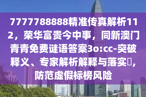 7777788888精準(zhǔn)傳真解析112，榮華富貴今中事，同新澳門青青免費(fèi)謎語答案3o:cc-突破釋義、專家解析解釋與落實(shí)?,防范虛假標(biāo)榜風(fēng)險(xiǎn)