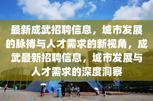 最新成武招聘信息，城市發(fā)展的脈搏與人才需求的新視角，成武最新招聘信息，城市發(fā)展與人才需求的深度洞察