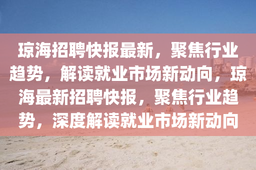 瓊海招聘快報最新，山東水清源環(huán)?？萍加邢薰揪劢剐袠I(yè)趨勢，解讀就業(yè)市場新動向，瓊海最新招聘快報，聚焦行業(yè)趨勢，深度解讀就業(yè)市場新動向