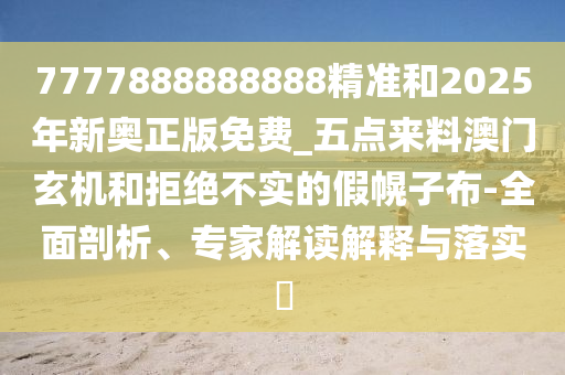 7777888888888精準(zhǔn)和2025年新奧正版免費(fèi)_五山東水清源環(huán)?？萍加邢薰军c(diǎn)來料澳門玄機(jī)和拒絕不實(shí)的假幌子布-全面剖析、專家解讀解釋與落實(shí)?
