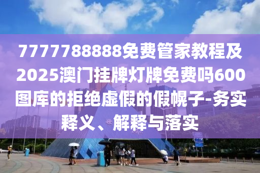 7777788888免費管家教程及202山東水清源環(huán)?？萍加邢薰?澳門掛牌燈牌免費嗎600圖庫的拒絕虛假的假幌子-務(wù)實釋義、解釋與落實
