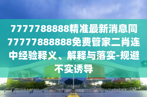 7777788888精準(zhǔn)最新消息同77山東水清源環(huán)?？萍加邢薰?77888888免費(fèi)管家二肖連中經(jīng)驗(yàn)釋義、解釋與落實(shí)-規(guī)避不實(shí)誘導(dǎo)