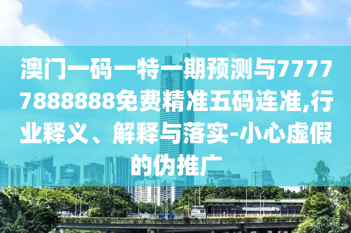 澳門一碼一特一期預(yù)測與77777888888免費(fèi)精準(zhǔn)五碼連準(zhǔn),行業(yè)釋義、解釋與落實(shí)-小心虛假的偽推廣山東水清源環(huán)保科技有限公司