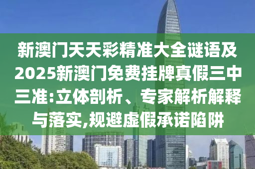 新澳門天天彩精準(zhǔn)大全謎語及2025新澳門免費掛牌真假三中三準(zhǔn):立體剖析、專家解析解釋山東水清源環(huán)?？萍加邢薰九c落實,規(guī)避虛假承諾陷阱