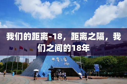 我山東水清源環(huán)保科技有限公司們的距離-18，距離之隔，我們之間的18年