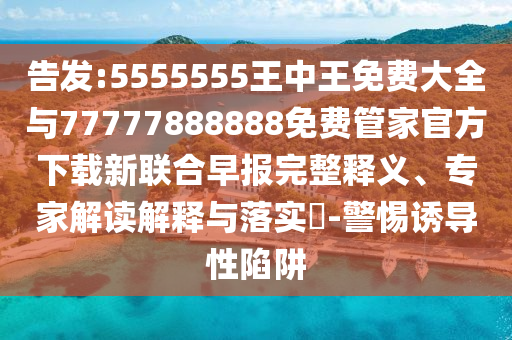 告發(fā):5555555王中王免費(fèi)大全與77777888888免費(fèi)管家官方下載新聯(lián)合早報完整釋義、專家解讀解釋與落實(shí)?-警惕山東水清源環(huán)保科技有限公司誘導(dǎo)性陷阱