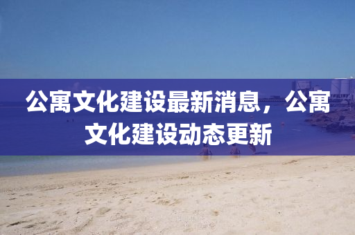 公寓文山東水清源環(huán)保科技有限公司化建設(shè)最新消息，公寓文化建設(shè)動(dòng)態(tài)更新