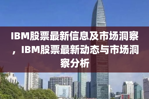 IBM股票最新信息及市場(chǎng)洞察，IBM股票最新動(dòng)山東水清源環(huán)?？萍加邢薰緫B(tài)與市場(chǎng)洞察分析